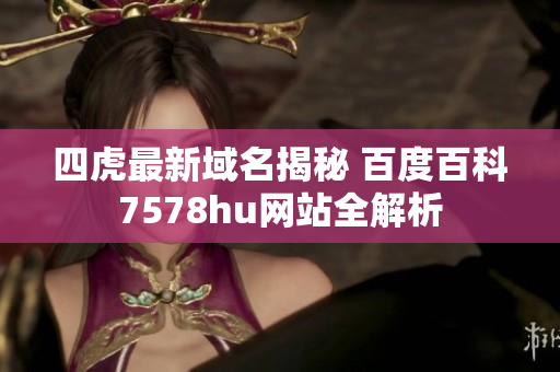 四虎最新域名揭秘 百度百科7578hu网站全解析