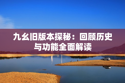 九幺旧版本探秘：回顾历史与功能全面解读