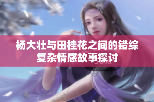 杨大壮与田桂花之间的错综复杂情感故事探讨