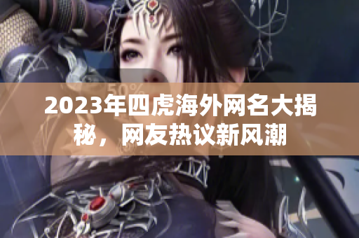 2023年四虎海外网名大揭秘，网友热议新风潮