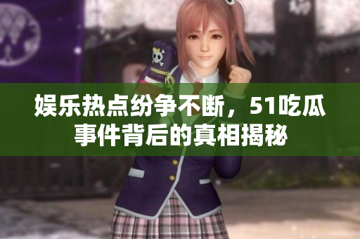 娱乐热点纷争不断，51吃瓜事件背后的真相揭秘