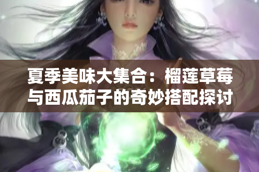 夏季美味大集合：榴莲草莓与西瓜茄子的奇妙搭配探讨