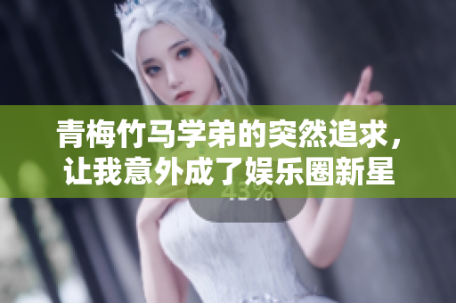 青梅竹马学弟的突然追求，让我意外成了娱乐圈新星