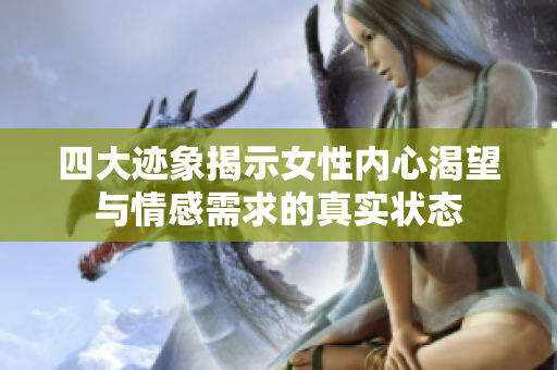 四大迹象揭示女性内心渴望与情感需求的真实状态