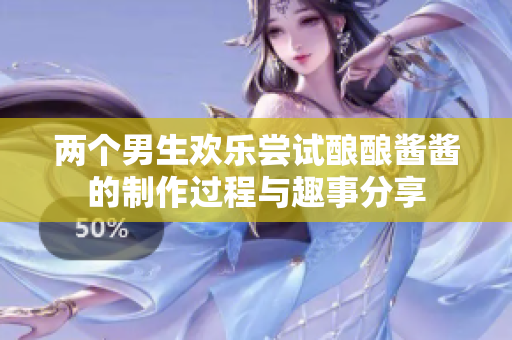 两个男生欢乐尝试酿酿酱酱的制作过程与趣事分享