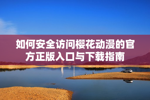 如何安全访问樱花动漫的官方正版入口与下载指南