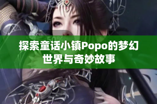 探索童话小镇Popo的梦幻世界与奇妙故事