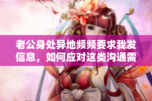 老公身处异地频频要求我发信息，如何应对这类沟通需求