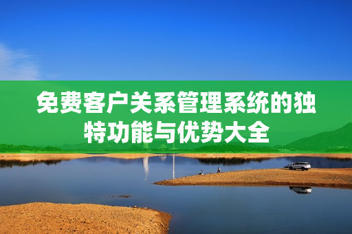 免费客户关系管理系统的独特功能与优势大全