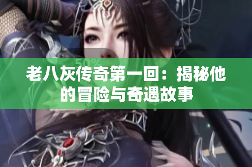 老八灰传奇第一回：揭秘他的冒险与奇遇故事