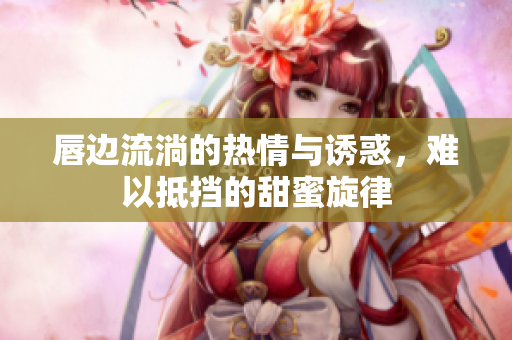 唇边流淌的热情与诱惑，难以抵挡的甜蜜旋律