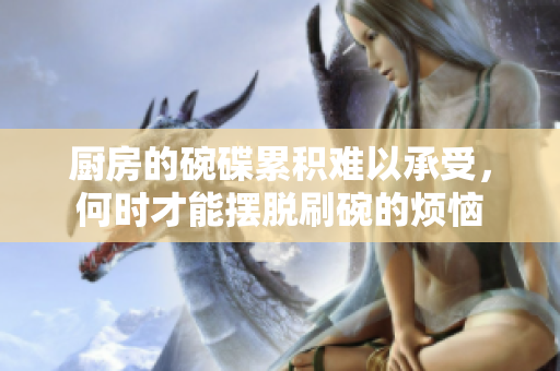 厨房的碗碟累积难以承受，何时才能摆脱刷碗的烦恼