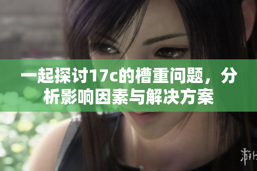 一起探讨17c的槽重问题，分析影响因素与解决方案