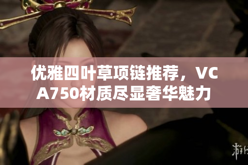 优雅四叶草项链推荐，VCA750材质尽显奢华魅力