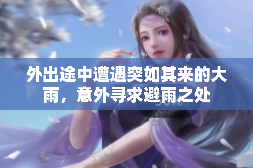 外出途中遭遇突如其来的大雨，意外寻求避雨之处