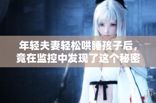 年轻夫妻轻松哄睡孩子后，竟在监控中发现了这个秘密