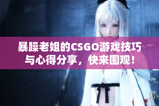暴躁老姐的CSGO游戏技巧与心得分享，快来围观！