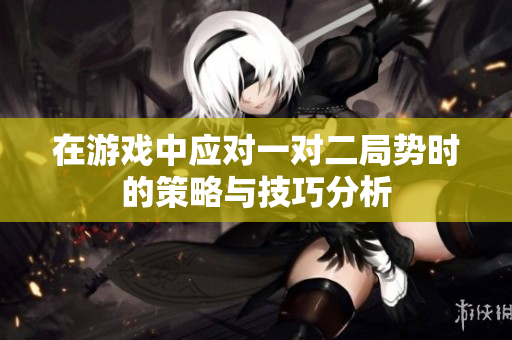 在游戏中应对一对二局势时的策略与技巧分析