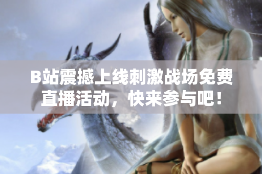 B站震撼上线刺激战场免费直播活动，快来参与吧！