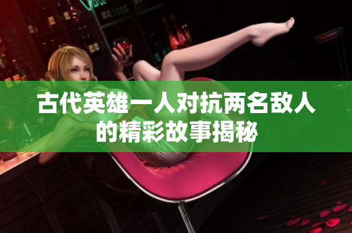 古代英雄一人对抗两名敌人的精彩故事揭秘