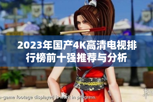 2023年国产4K高清电视排行榜前十强推荐与分析