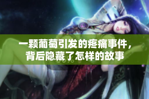 一颗葡萄引发的疼痛事件，背后隐藏了怎样的故事