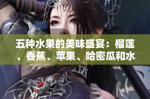 五种水果的美味盛宴：榴莲、香蕉、苹果、哈密瓜和水蜜桃的诱惑