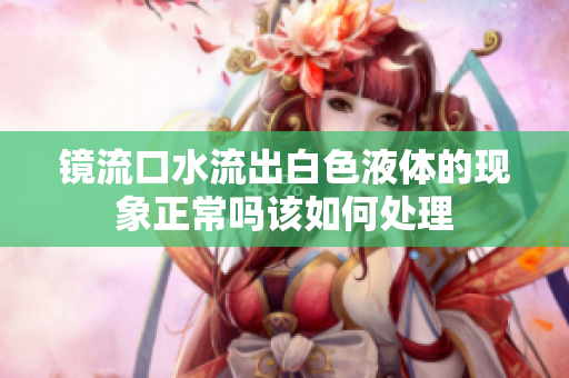 镜流口水流出白色液体的现象正常吗该如何处理
