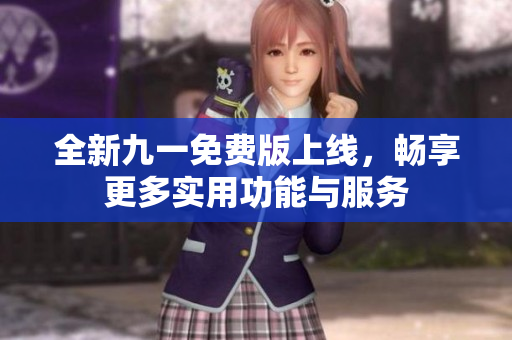 全新九一免费版上线，畅享更多实用功能与服务