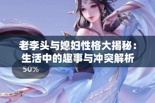 老李头与媳妇性格大揭秘：生活中的趣事与冲突解析