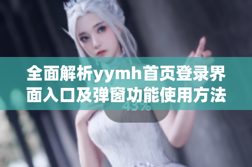全面解析yymh首页登录界面入口及弹窗功能使用方法