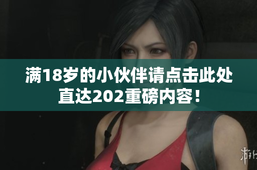 满18岁的小伙伴请点击此处直达202重磅内容！