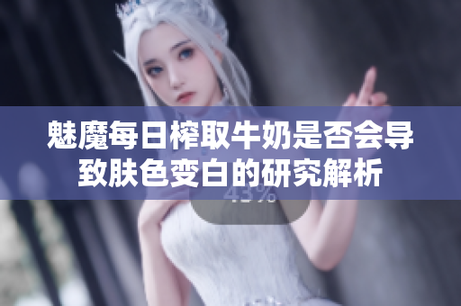 魅魔每日榨取牛奶是否会导致肤色变白的研究解析