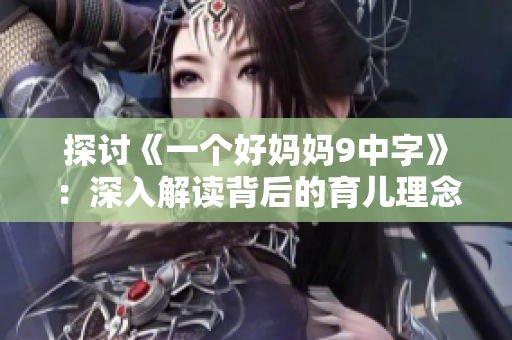 探讨《一个好妈妈9中字》：深入解读背后的育儿理念与情感故事