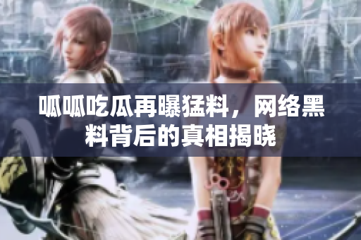 呱呱吃瓜再曝猛料，网络黑料背后的真相揭晓