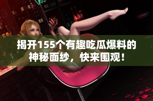 揭开155个有趣吃瓜爆料的神秘面纱，快来围观！