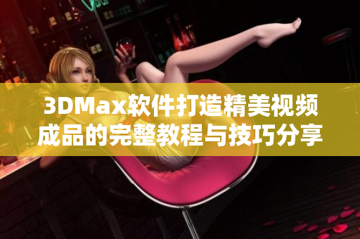 3DMax软件打造精美视频成品的完整教程与技巧分享
