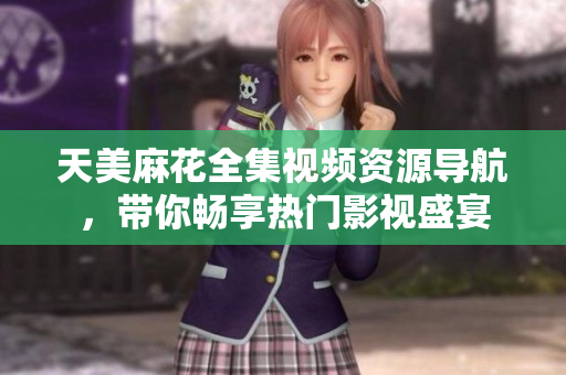 天美麻花全集视频资源导航，带你畅享热门影视盛宴