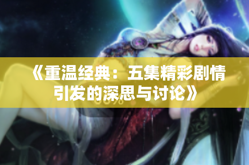 《重温经典：五集精彩剧情引发的深思与讨论》