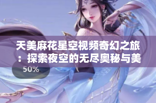 天美麻花星空视频奇幻之旅：探索夜空的无尽奥秘与美丽