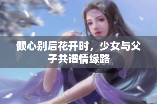 倾心别后花开时，少女与父子共谱情缘路