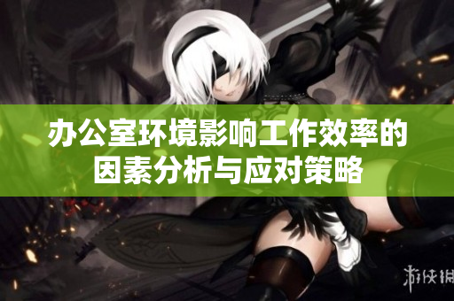 办公室环境影响工作效率的因素分析与应对策略