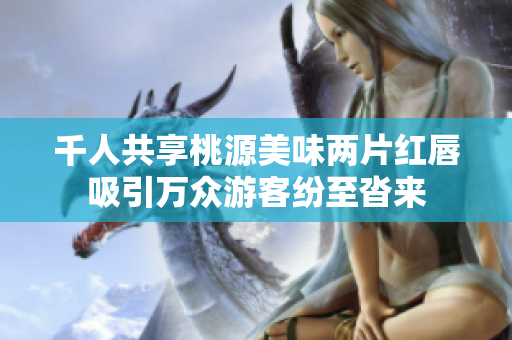 千人共享桃源美味两片红唇吸引万众游客纷至沓来