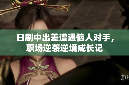日剧中出差遭遇恼人对手，职场逆袭逆境成长记