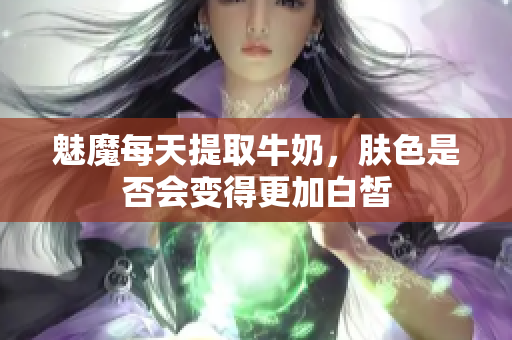 魅魔每天提取牛奶，肤色是否会变得更加白皙