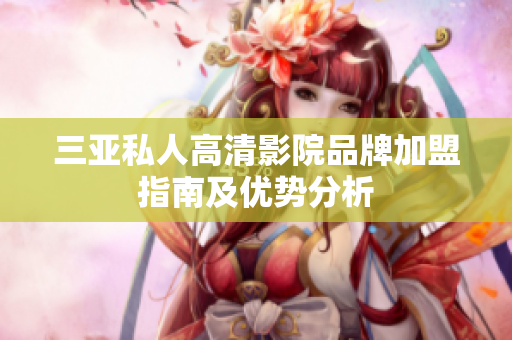 三亚私人高清影院品牌加盟指南及优势分析