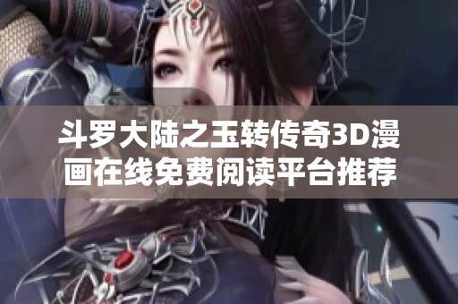 斗罗大陆之玉转传奇3D漫画在线免费阅读平台推荐