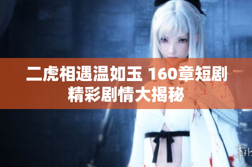 二虎相遇温如玉 160章短剧精彩剧情大揭秘