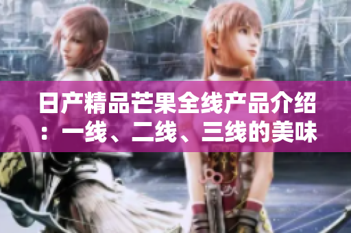日产精品芒果全线产品介绍：一线、二线、三线的美味选择