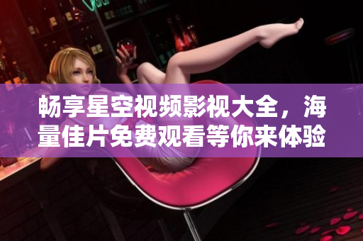 畅享星空视频影视大全，海量佳片免费观看等你来体验